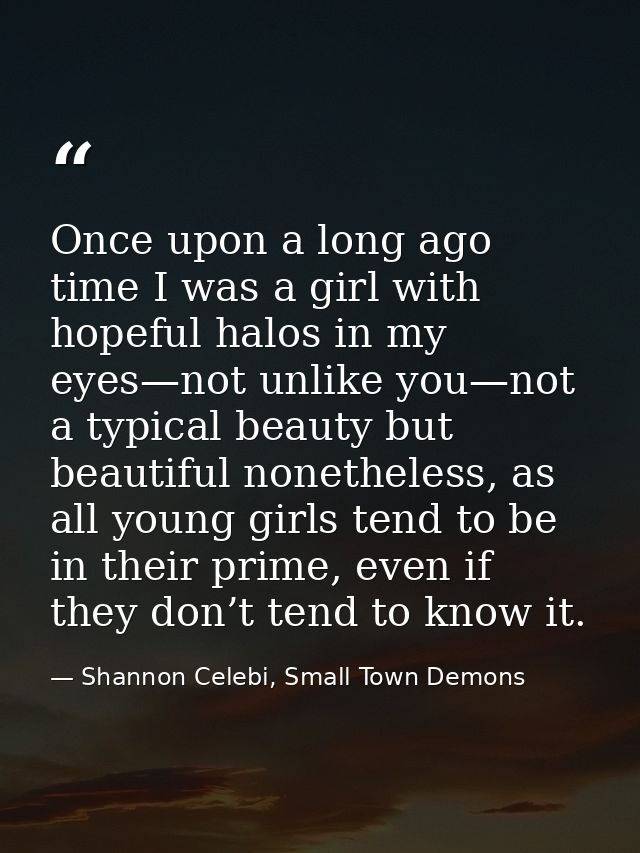 Once upon a long ago time I was a girl with hopeful halos in my eyes—not unlike you—not a typical beauty but beautiful n — Shannon Celebi, Small Town Demons