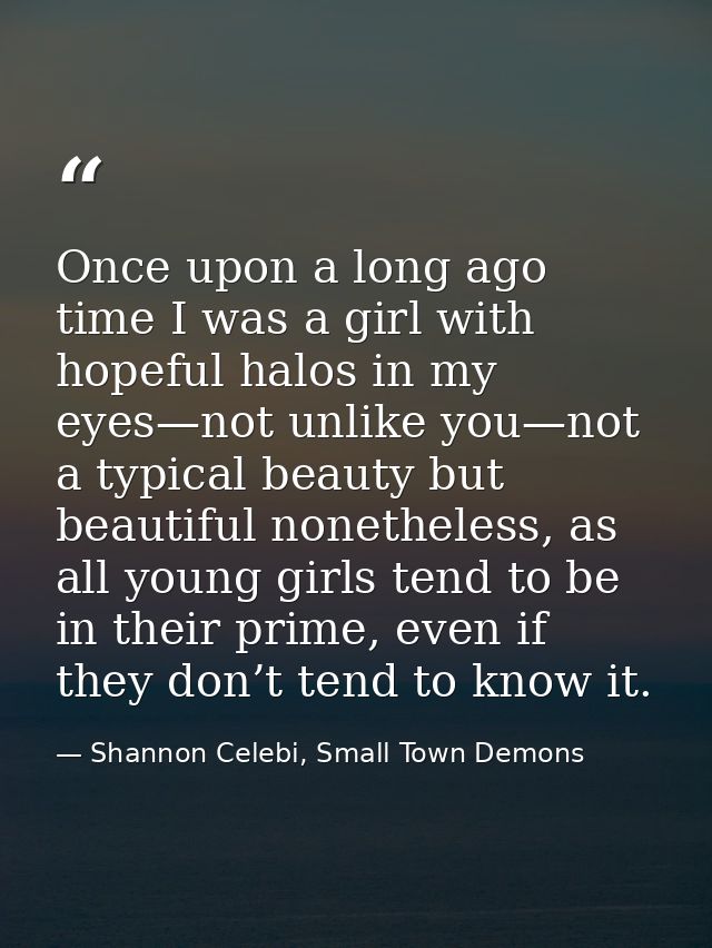 Once upon a long ago time I was a girl with hopeful halos in my eyes—not unlike you—not a typical beauty but beautiful n — Shannon Celebi, Small Town Demons