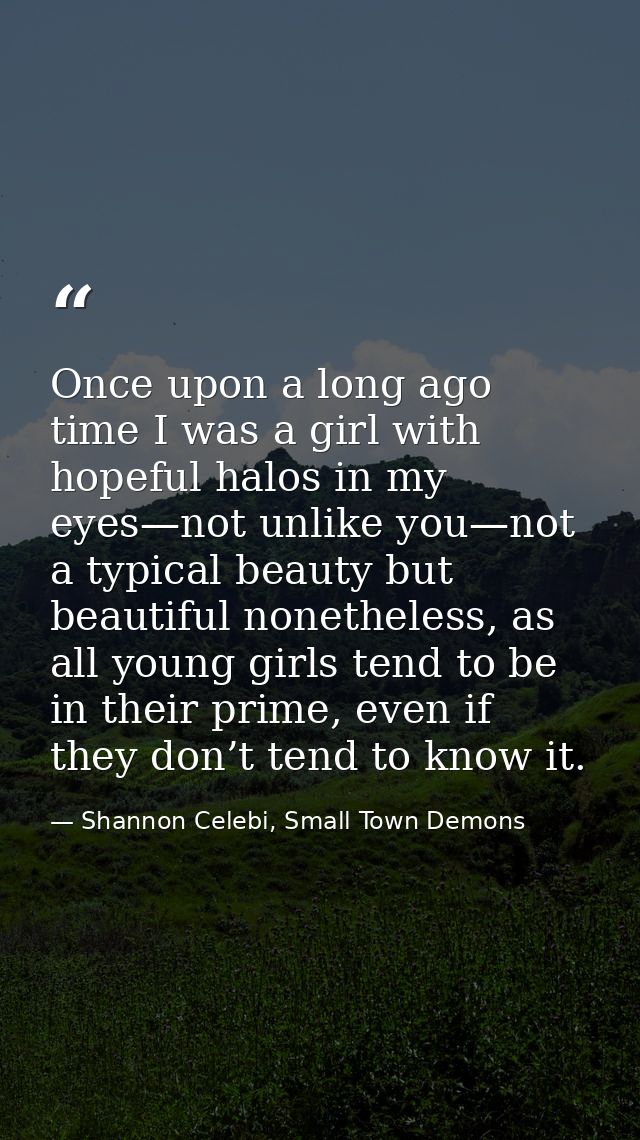 Once upon a long ago time I was a girl with hopeful halos in my eyes—not unlike you—not a typical beauty but beautiful n — Shannon Celebi, Small Town Demons