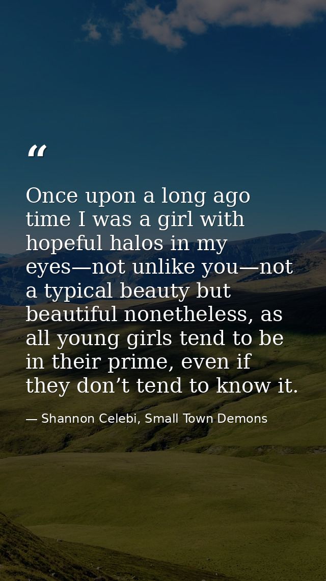Once upon a long ago time I was a girl with hopeful halos in my eyes—not unlike you—not a typical beauty but beautiful n — Shannon Celebi, Small Town Demons