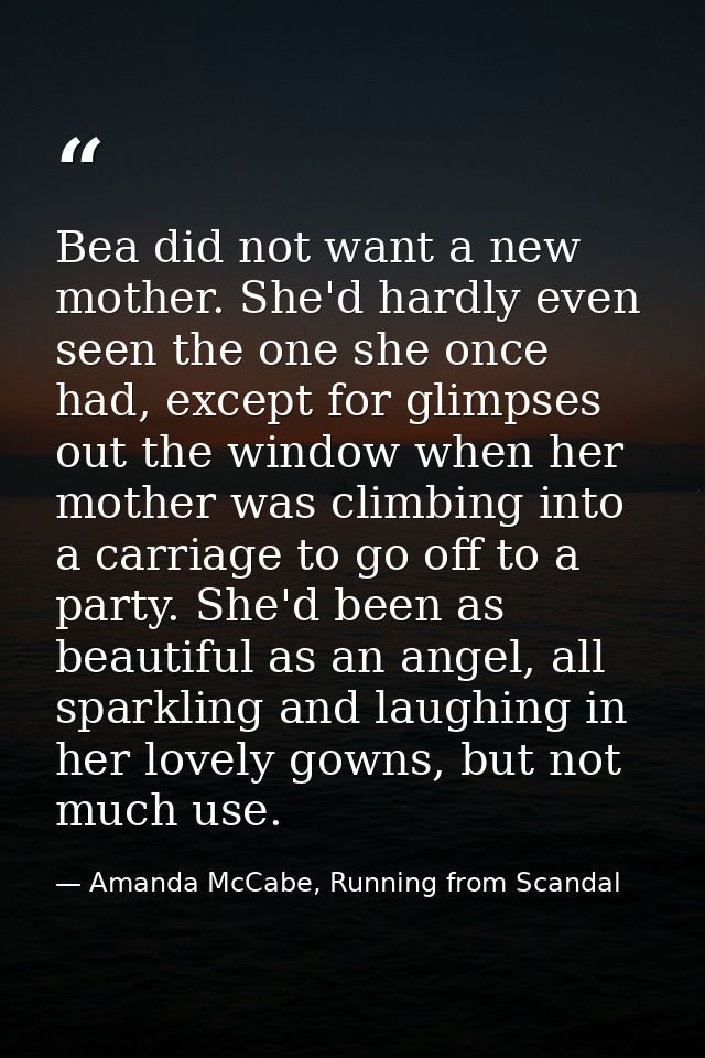 Bea did not want a new mother. She'd hardly even seen the one she once had, except for glimpses out the window when her  — Amanda McCabe, Running from Scandal