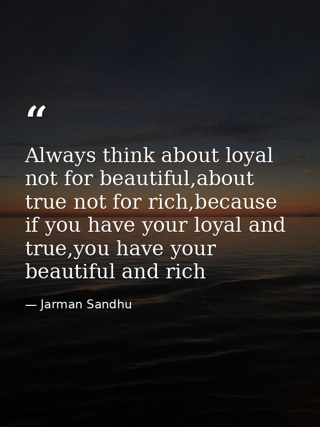 Always think about loyal not for beautiful,about true not for rich,because if you have your loyal and true,you have your — Jarman Sandhu