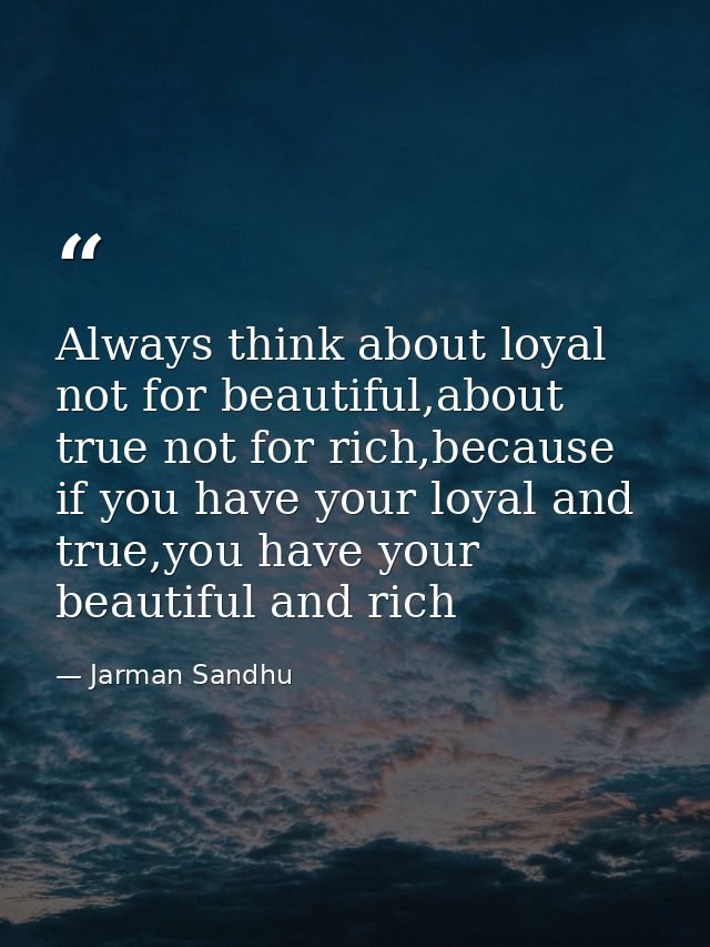 Always think about loyal not for beautiful,about true not for rich,because if you have your loyal and true,you have your — Jarman Sandhu