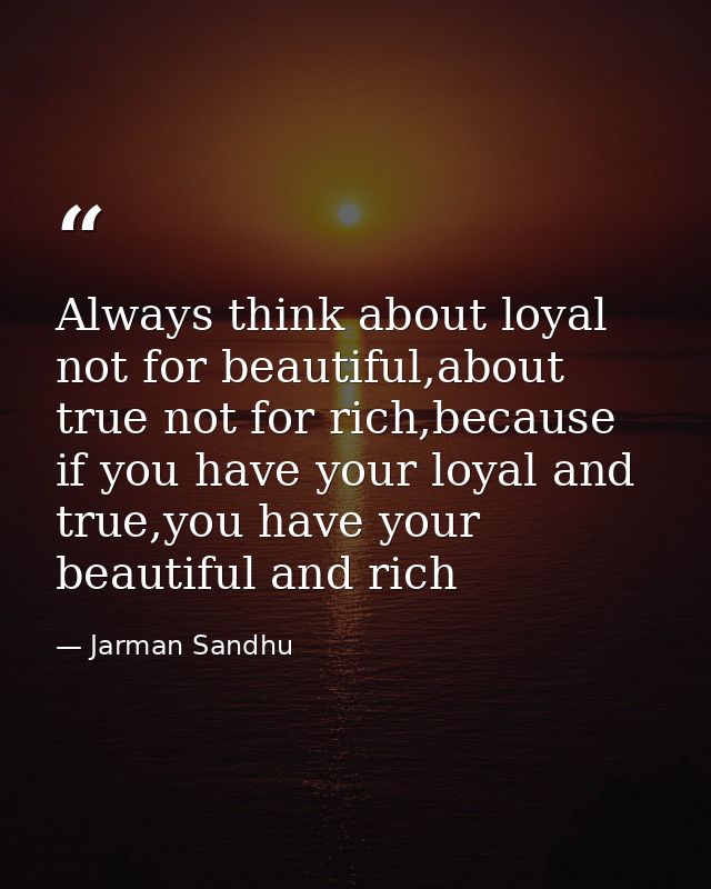 Always think about loyal not for beautiful,about true not for rich,because if you have your loyal and true,you have your — Jarman Sandhu