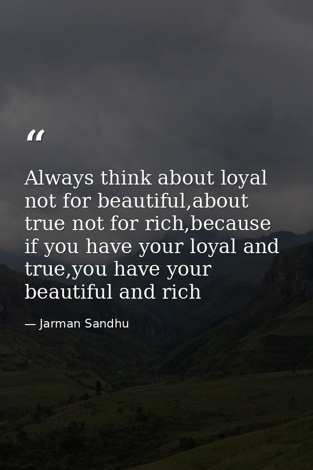 Always think about loyal not for beautiful,about true not for rich,because if you have your loyal and true,you have your — Jarman Sandhu