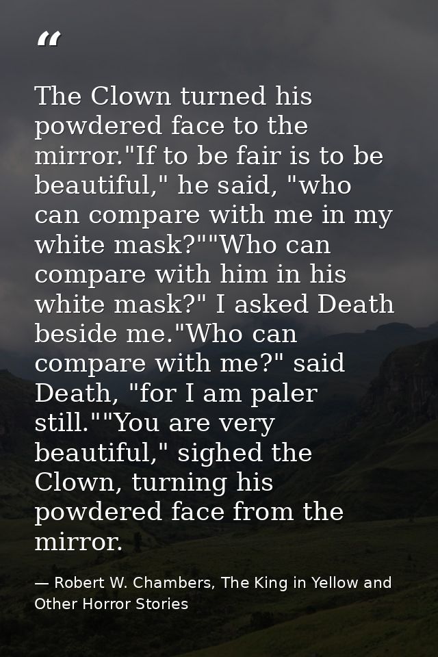 The Clown turned his powdered face to the mirror."If to be fair is to be beautiful," he said, "who can compare with me i — Robert W. Chambers, The King in Yellow and Other Horror Stories