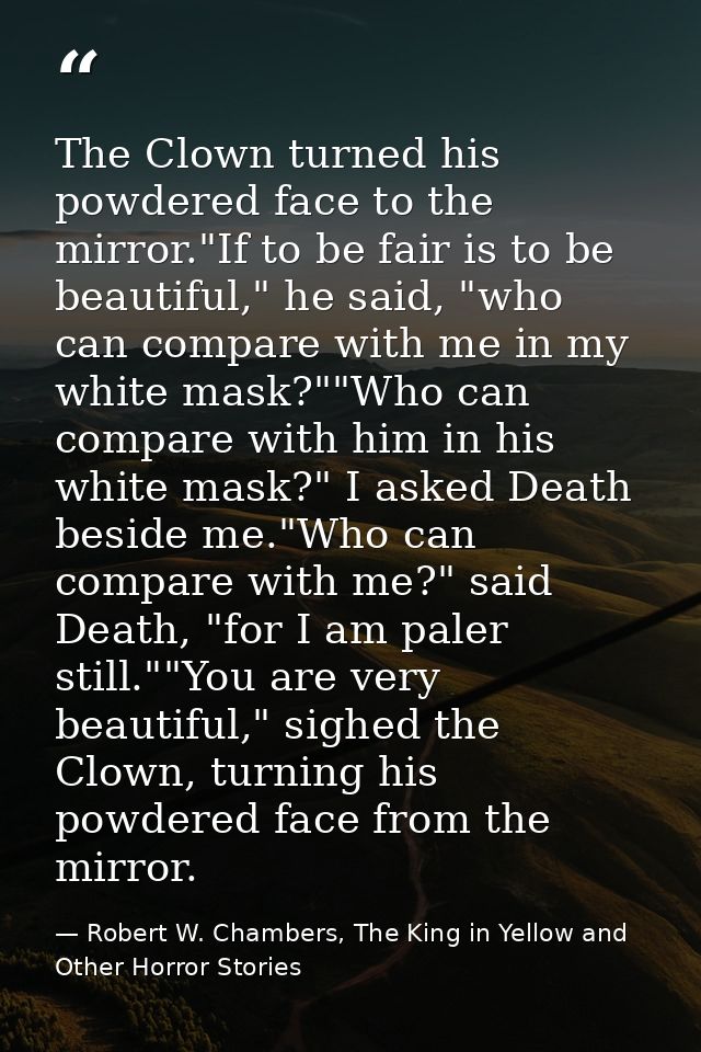 The Clown turned his powdered face to the mirror."If to be fair is to be beautiful," he said, "who can compare with me i — Robert W. Chambers, The King in Yellow and Other Horror Stories