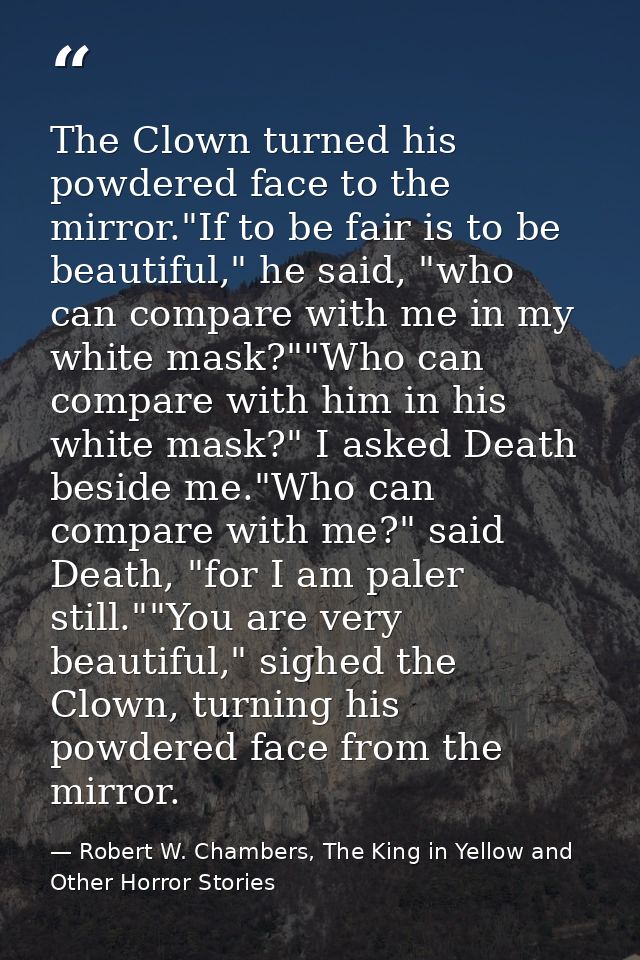 The Clown turned his powdered face to the mirror."If to be fair is to be beautiful," he said, "who can compare with me i — Robert W. Chambers, The King in Yellow and Other Horror Stories