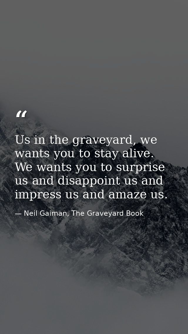 Us in the graveyard, we wants you to stay alive. We wants you to surprise us and disappoint us and impress us and amaze  — Neil Gaiman, The Graveyard Book