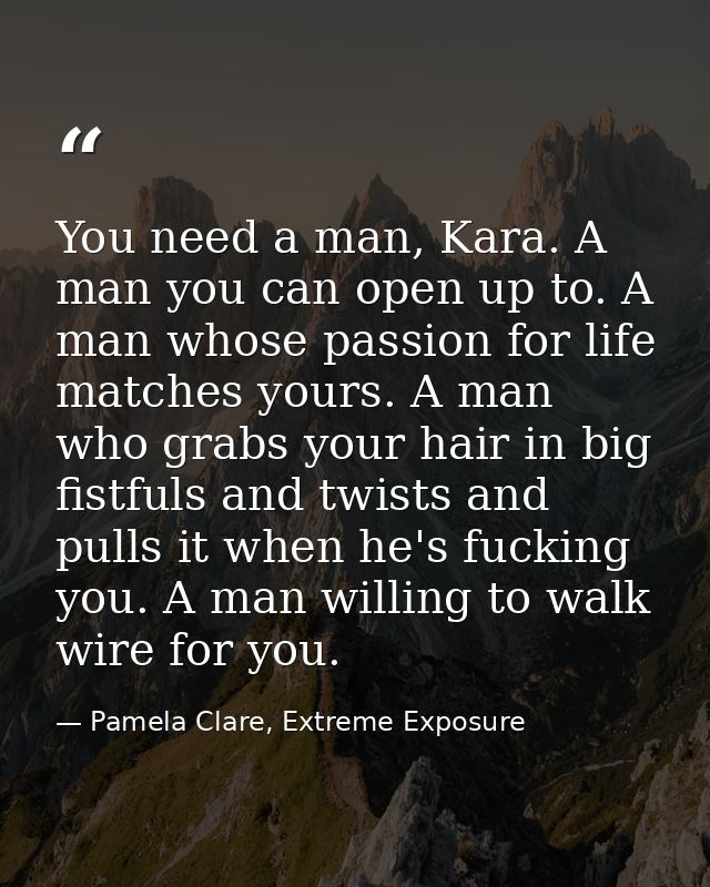 You need a man, Kara. A man you can open up to. A man whose passion for life matches yours. A man who grabs your hair in — Pamela Clare, Extreme Exposure