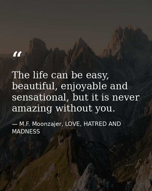 The life can be easy, beautiful, enjoyable and sensational, but it is never amazing without you. — M.F. Moonzajer, LOVE, HATRED AND MADNESS
