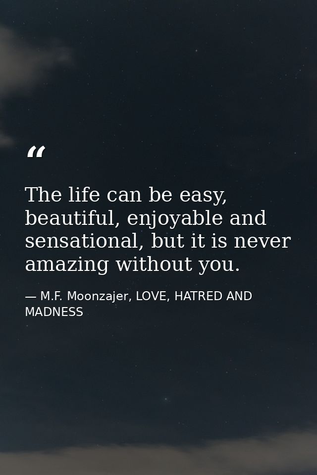 The life can be easy, beautiful, enjoyable and sensational, but it is never amazing without you. — M.F. Moonzajer, LOVE, HATRED AND MADNESS