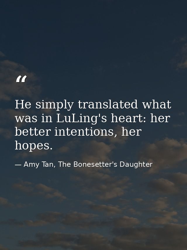 He simply translated what was in LuLing's heart: her better intentions, her hopes. — Amy Tan, The Bonesetter's Daughter
