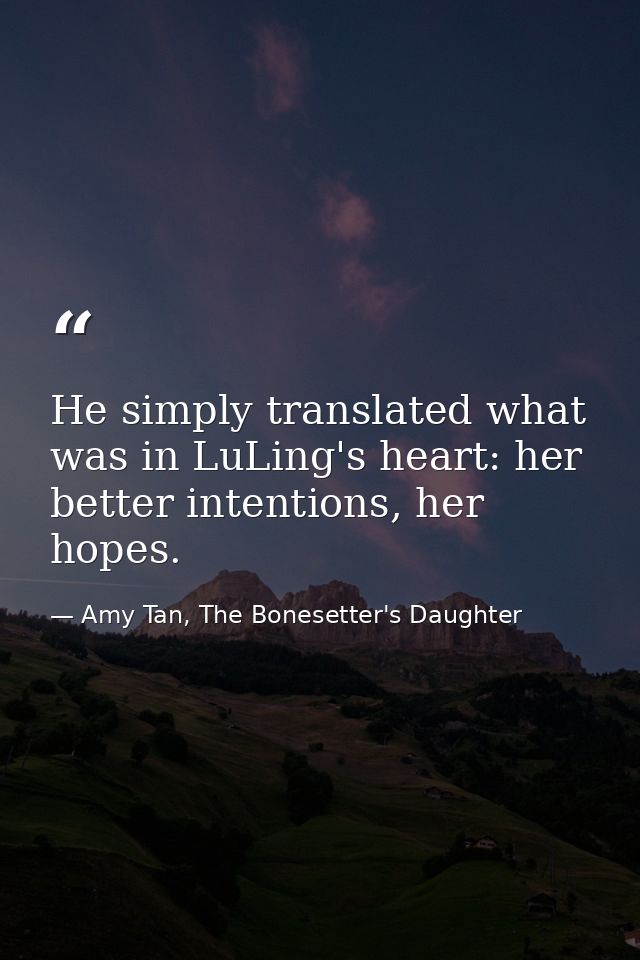 He simply translated what was in LuLing's heart: her better intentions, her hopes. — Amy Tan, The Bonesetter's Daughter