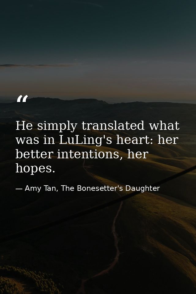 He simply translated what was in LuLing's heart: her better intentions, her hopes. — Amy Tan, The Bonesetter's Daughter