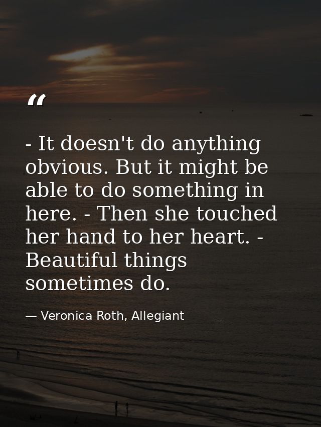 - It doesn't do anything obvious. But it might be able to do something in here. - Then she touched her hand to her heart — Veronica Roth, Allegiant