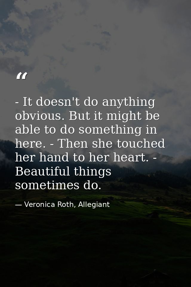 - It doesn't do anything obvious. But it might be able to do something in here. - Then she touched her hand to her heart — Veronica Roth, Allegiant