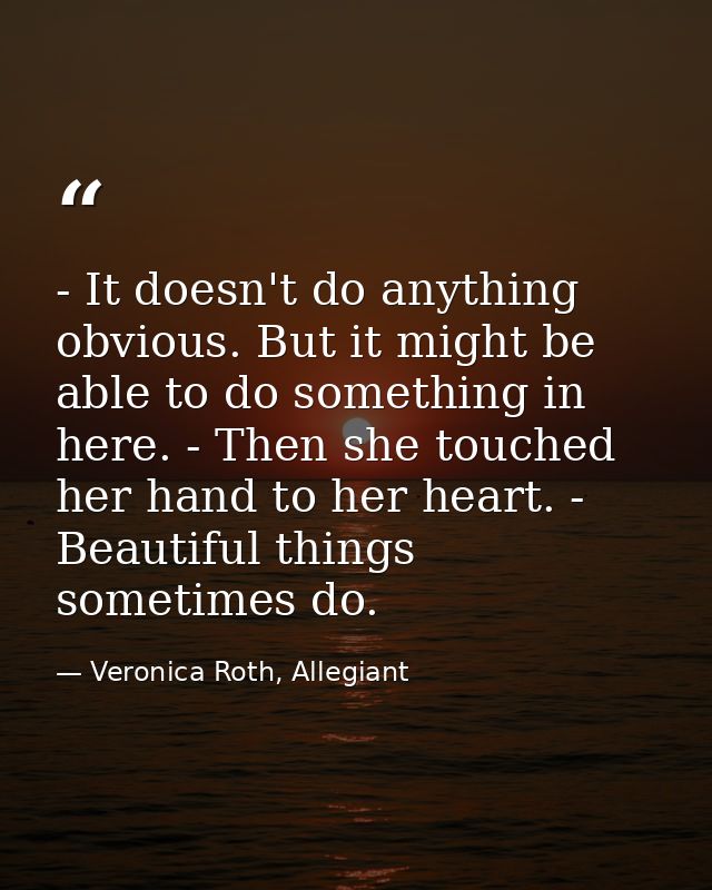 - It doesn't do anything obvious. But it might be able to do something in here. - Then she touched her hand to her heart — Veronica Roth, Allegiant