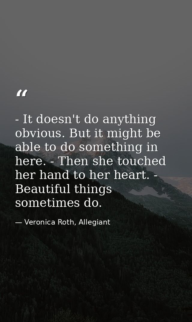 - It doesn't do anything obvious. But it might be able to do something in here. - Then she touched her hand to her heart — Veronica Roth, Allegiant