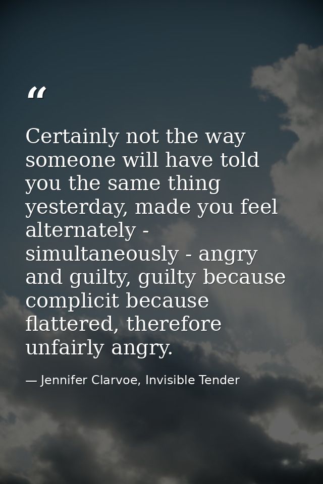 Certainly not the way someone will have told you the same thing yesterday, made you feel alternately - simultaneously -  — Jennifer Clarvoe, Invisible Tender
