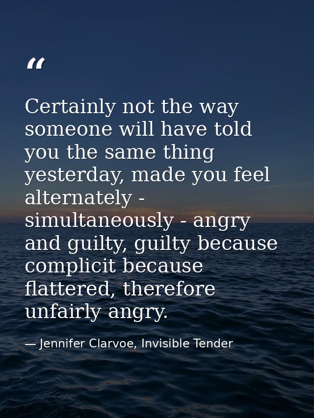 Certainly not the way someone will have told you the same thing yesterday, made you feel alternately - simultaneously -  — Jennifer Clarvoe, Invisible Tender