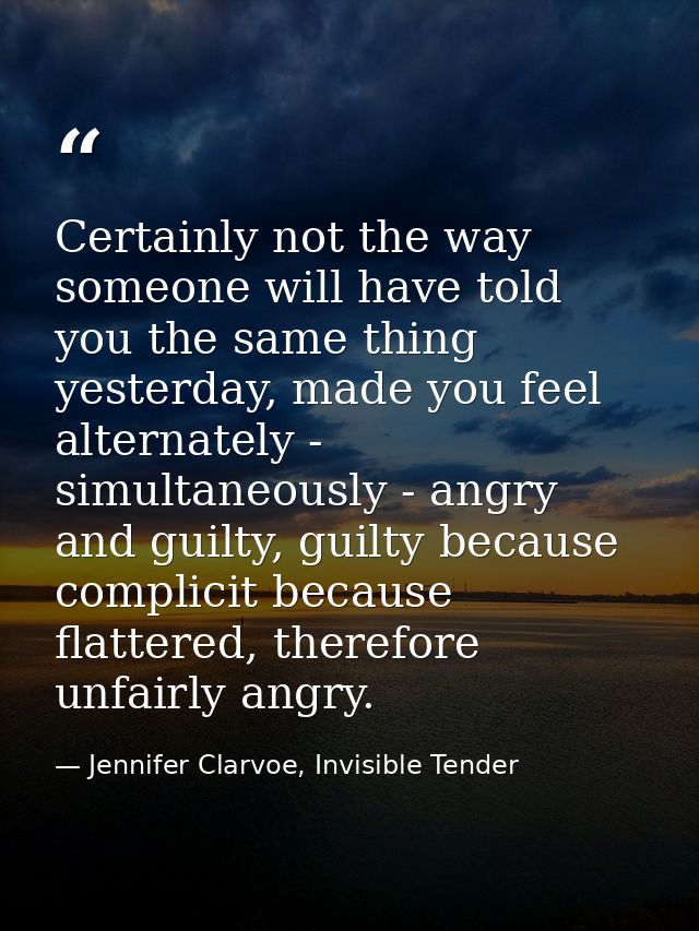 Certainly not the way someone will have told you the same thing yesterday, made you feel alternately - simultaneously -  — Jennifer Clarvoe, Invisible Tender