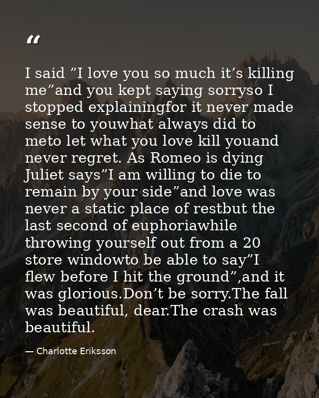 I said ”I love you so much it’s killing me”and you kept saying sorryso I stopped explainingfor it never made sense to yo — Charlotte Eriksson
