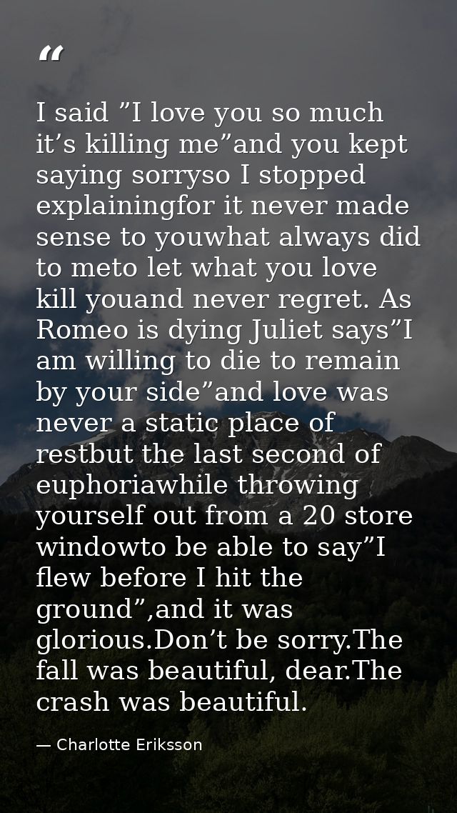 I said ”I love you so much it’s killing me”and you kept saying sorryso I stopped explainingfor it never made sense to yo — Charlotte Eriksson