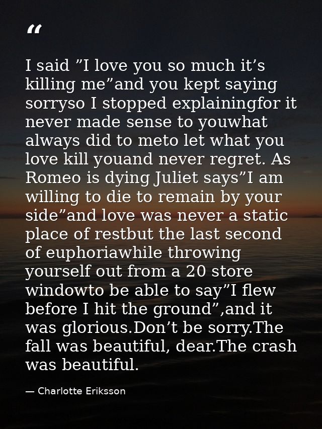 I said ”I love you so much it’s killing me”and you kept saying sorryso I stopped explainingfor it never made sense to yo — Charlotte Eriksson