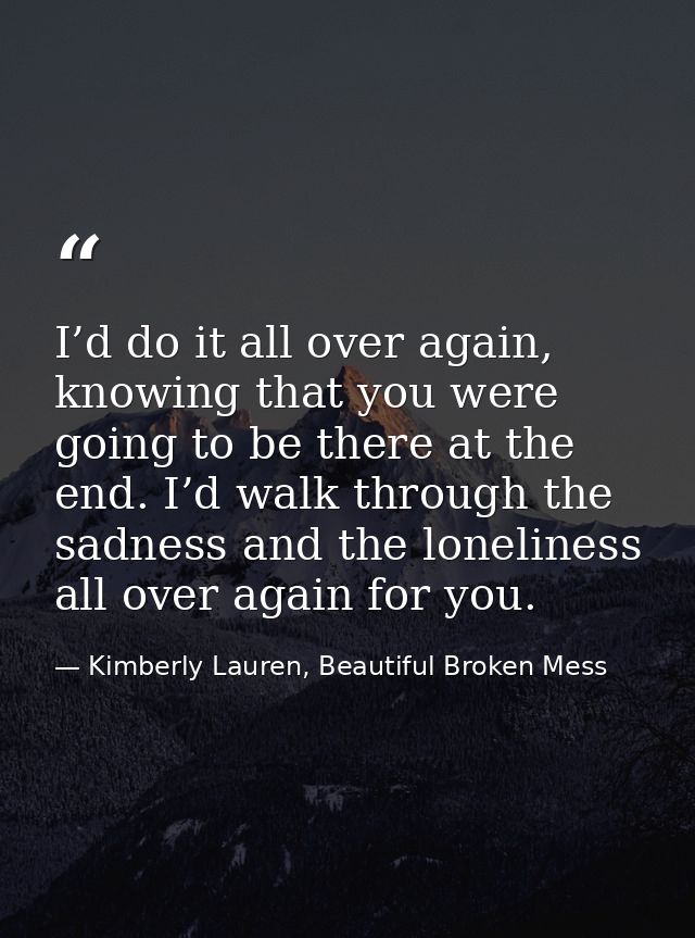I’d do it all over again, knowing that you were going to be there at the end. I’d walk through the sadness and the lonel — Kimberly Lauren, Beautiful Broken Mess