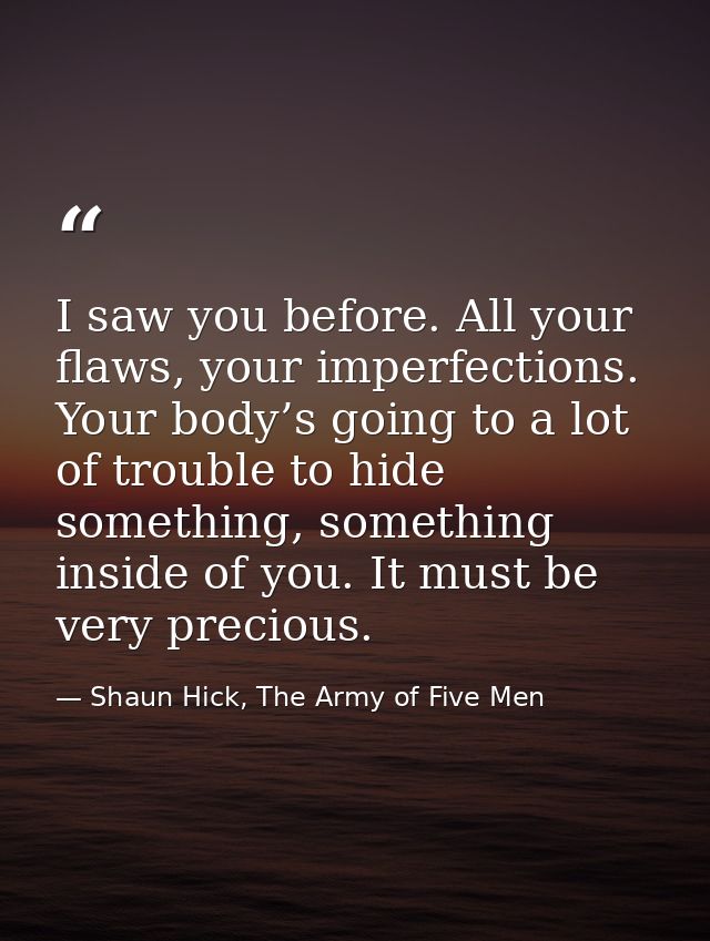 I saw you before. All your flaws, your imperfections. Your body’s going to a lot of trouble to hide something, something — Shaun Hick, The Army of Five Men