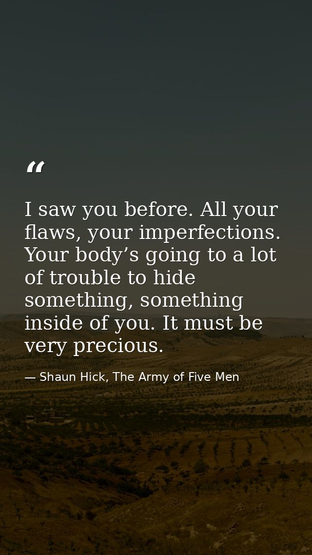 I saw you before. All your flaws, your imperfections. Your body’s going to a lot of trouble to hide something, something — Shaun Hick, The Army of Five Men