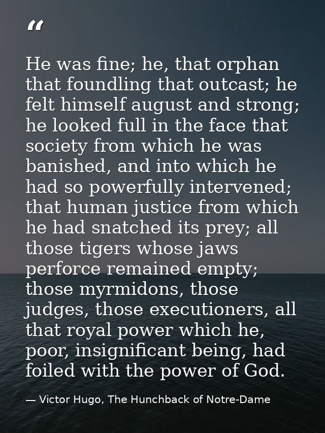 He was fine; he, that orphan that foundling that outcast; he felt himself august and strong; he looked full in the face  — Victor Hugo, The Hunchback of Notre-Dame