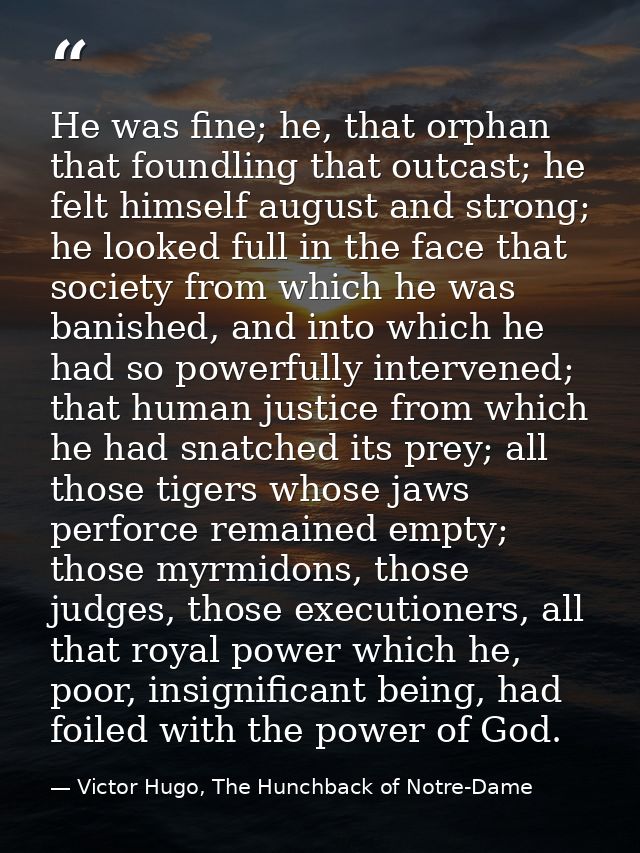 He was fine; he, that orphan that foundling that outcast; he felt himself august and strong; he looked full in the face  — Victor Hugo, The Hunchback of Notre-Dame