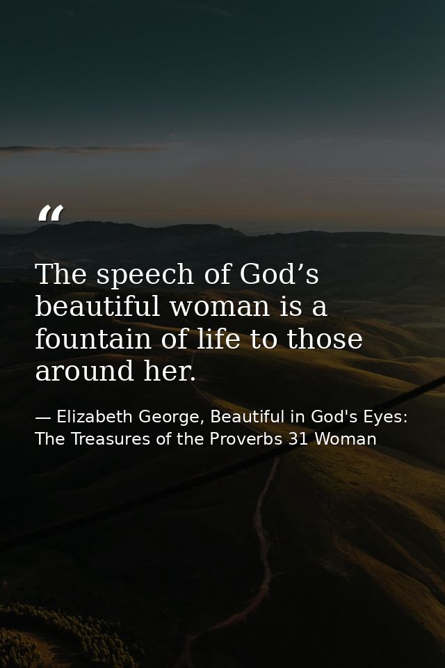 The speech of God’s beautiful woman is a fountain of life to those around her. — Elizabeth George, Beautiful in God's Eyes: The Treasures of the Proverbs 31 Woman