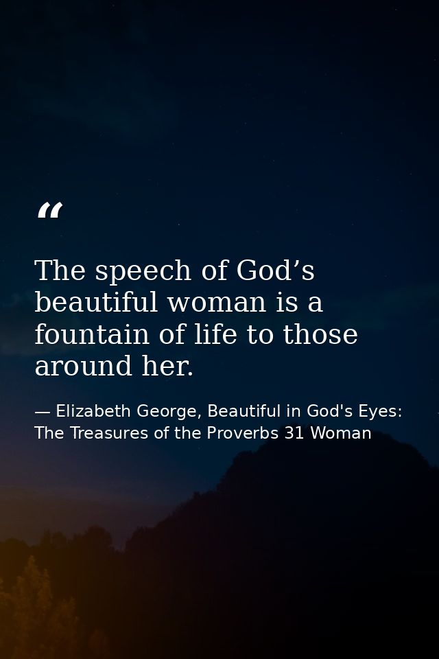 The speech of God’s beautiful woman is a fountain of life to those around her. — Elizabeth George, Beautiful in God's Eyes: The Treasures of the Proverbs 31 Woman