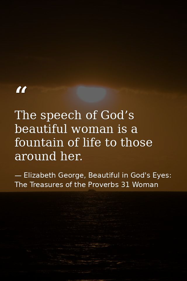 The speech of God’s beautiful woman is a fountain of life to those around her. — Elizabeth George, Beautiful in God's Eyes: The Treasures of the Proverbs 31 Woman
