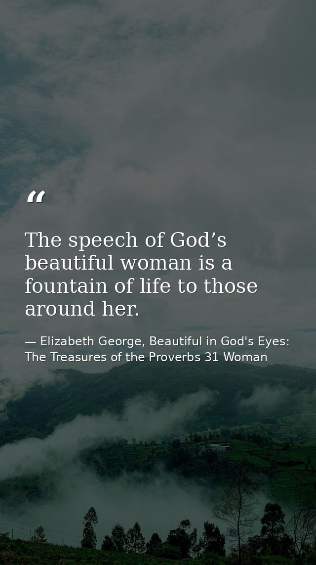The speech of God’s beautiful woman is a fountain of life to those around her. — Elizabeth George, Beautiful in God's Eyes: The Treasures of the Proverbs 31 Woman