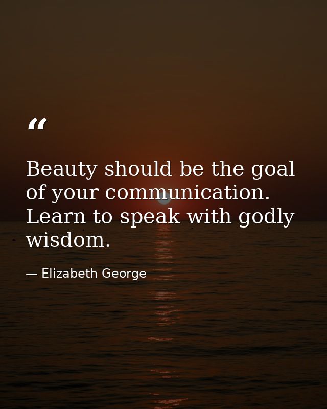 Beauty should be the goal of your communication. Learn to speak with godly wisdom. — Elizabeth George