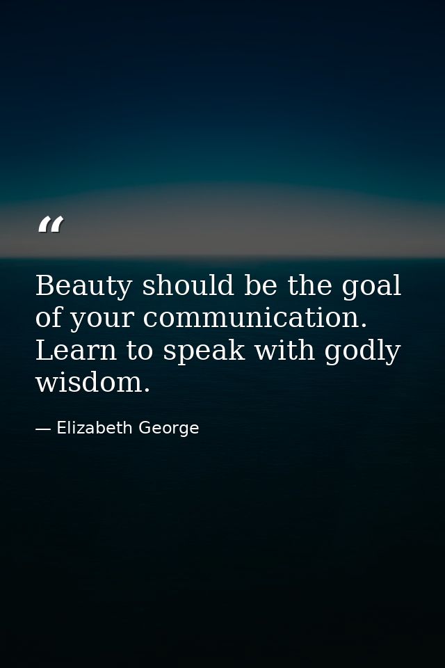 Beauty should be the goal of your communication. Learn to speak with godly wisdom. — Elizabeth George