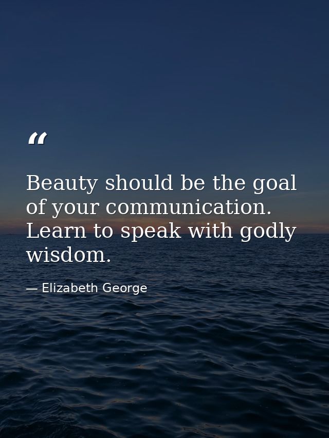 Beauty should be the goal of your communication. Learn to speak with godly wisdom. — Elizabeth George