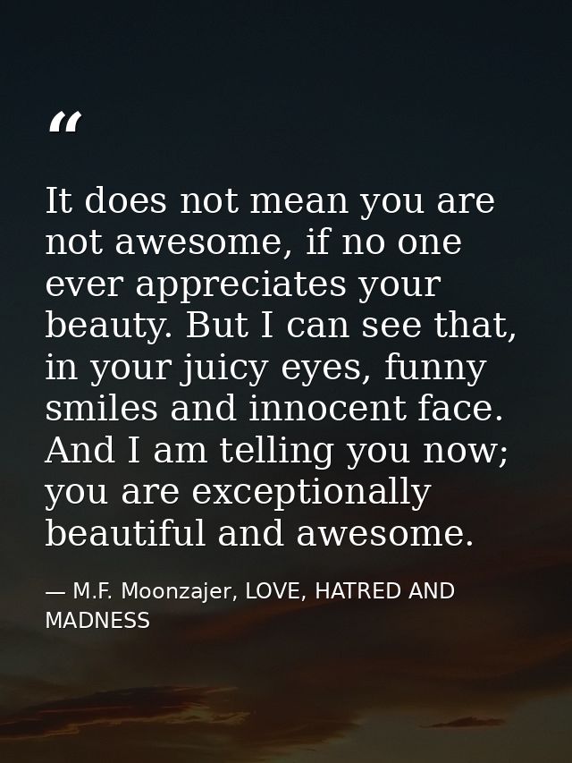It does not mean you are not awesome, if no one ever appreciates your beauty. But I can see that, in your juicy eyes, fu — M.F. Moonzajer, LOVE, HATRED AND MADNESS
