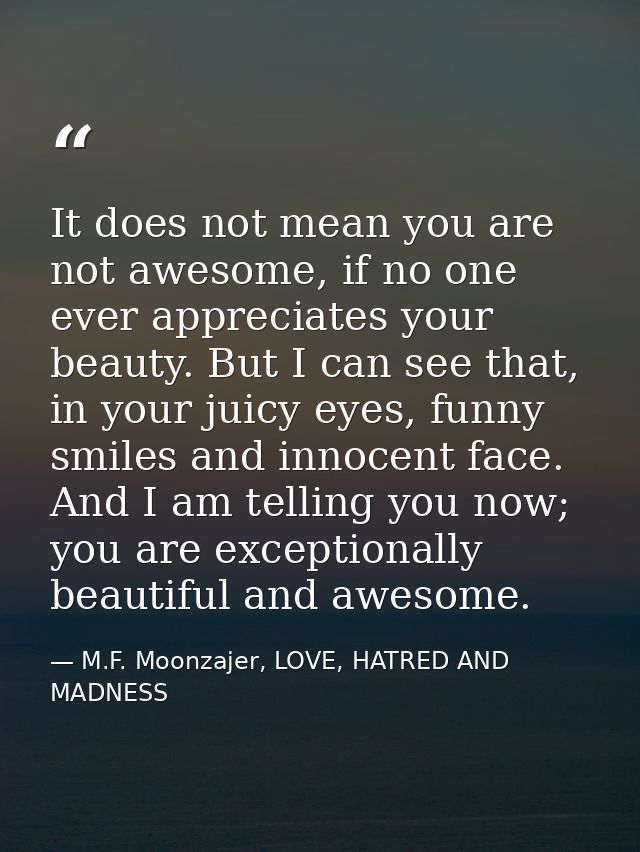 It does not mean you are not awesome, if no one ever appreciates your beauty. But I can see that, in your juicy eyes, fu — M.F. Moonzajer, LOVE, HATRED AND MADNESS