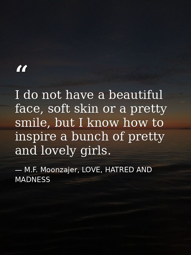 I do not have a beautiful face, soft skin or a pretty smile, but I know how to inspire a bunch of pretty and lovely girl — M.F. Moonzajer, LOVE, HATRED AND MADNESS