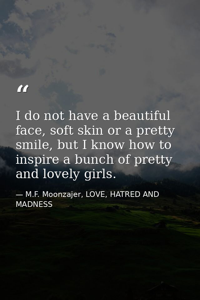 I do not have a beautiful face, soft skin or a pretty smile, but I know how to inspire a bunch of pretty and lovely girl — M.F. Moonzajer, LOVE, HATRED AND MADNESS