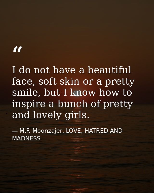 I do not have a beautiful face, soft skin or a pretty smile, but I know how to inspire a bunch of pretty and lovely girl — M.F. Moonzajer, LOVE, HATRED AND MADNESS