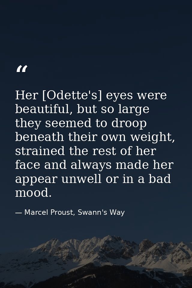 Her [Odette's] eyes were beautiful, but so large they seemed to droop beneath their own weight, strained the rest of her — Marcel Proust, Swann's Way