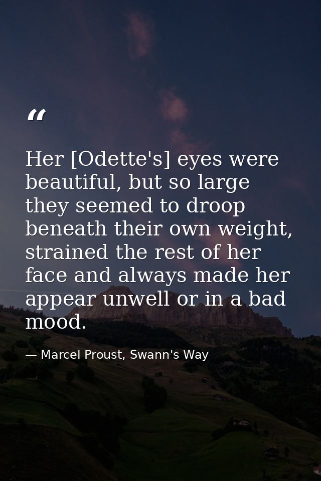 Her [Odette's] eyes were beautiful, but so large they seemed to droop beneath their own weight, strained the rest of her — Marcel Proust, Swann's Way