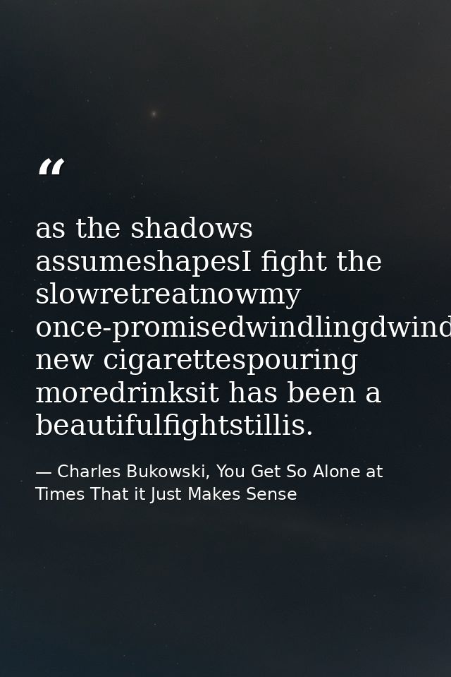 as the shadows assumeshapesI fight the slowretreatnowmy once-promisedwindlingdwindlingnowlighting new cigarettespouring  — Charles Bukowski, You Get So Alone at Times That it Just Makes Sense