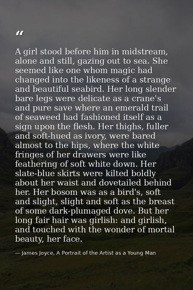 A girl stood before him in midstream, alone and still, gazing out to sea. She seemed like one whom magic had changed int — James Joyce, A Portrait of the Artist as a Young Man